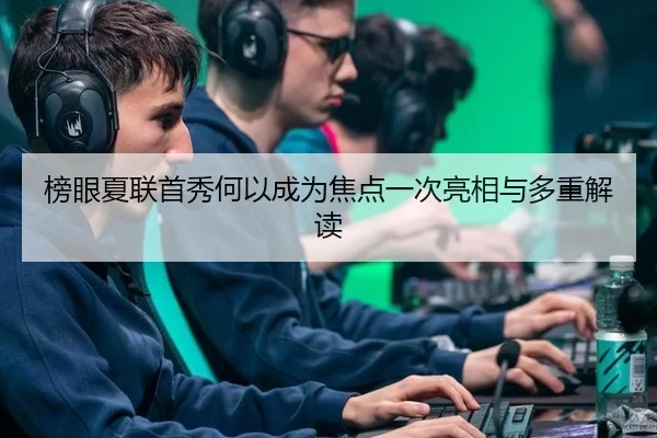 榜眼夏联首秀何以成为焦点一次亮相与多重解读
